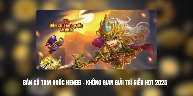 Bắn Cá Tam Quốc HEN88